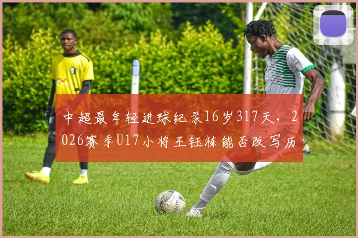 中超最年轻进球纪录16岁317天,2026赛季U17小将王钰栋能否改写历史?