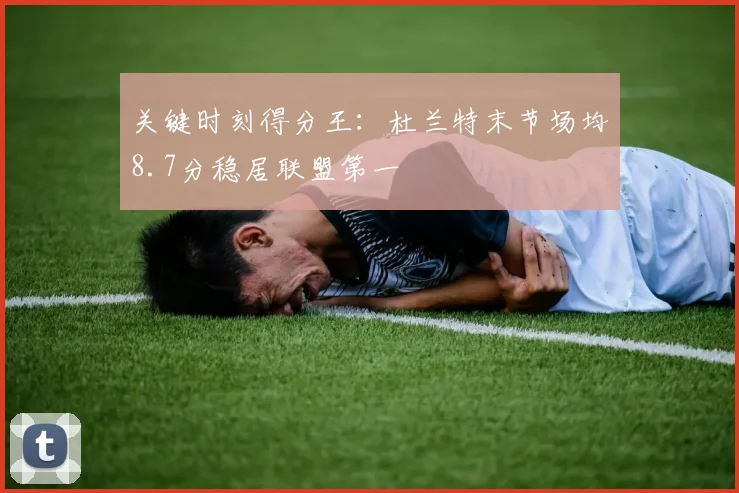 关键时刻得分王：杜兰特末节场均8.7分稳居联盟第一