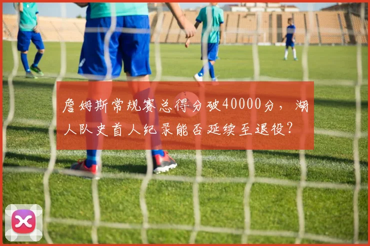 詹姆斯常规赛总得分破40000分，湖人队史首人纪录能否延续至退役？