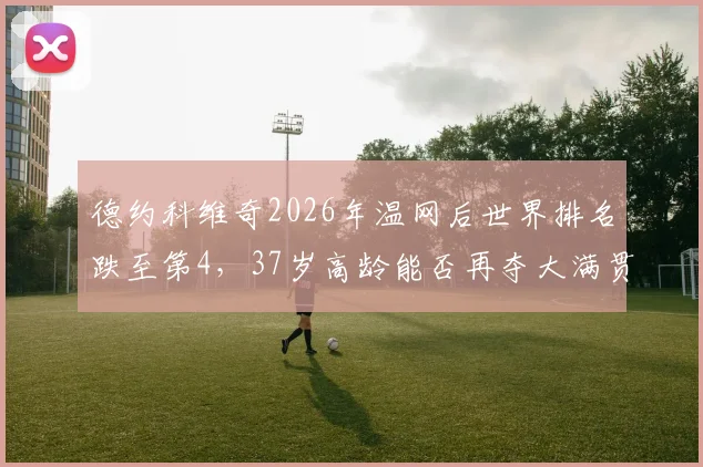 德约科维奇2026年温网后世界排名跌至第4，37岁高龄能否再夺大满贯？